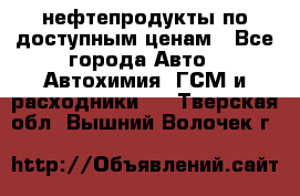 нефтепродукты по доступным ценам - Все города Авто » Автохимия, ГСМ и расходники   . Тверская обл.,Вышний Волочек г.